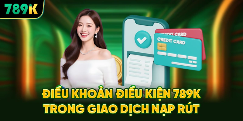 Điều Khoản Điều Kiện 789K Trong Giao Dịch Nạp Rút